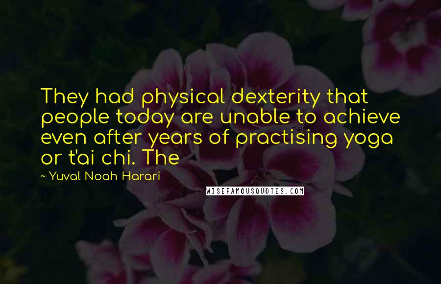 Yuval Noah Harari Quotes: They had physical dexterity that people today are unable to achieve even after years of practising yoga or t'ai chi. The