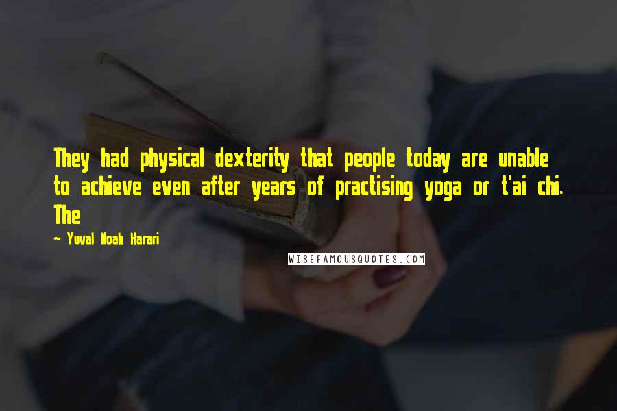 Yuval Noah Harari Quotes: They had physical dexterity that people today are unable to achieve even after years of practising yoga or t'ai chi. The