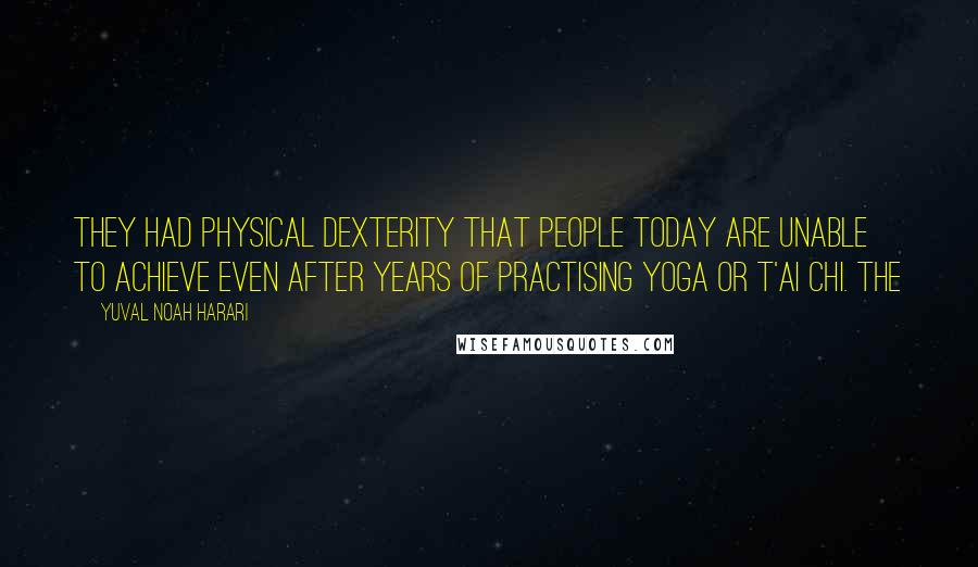 Yuval Noah Harari Quotes: They had physical dexterity that people today are unable to achieve even after years of practising yoga or t'ai chi. The