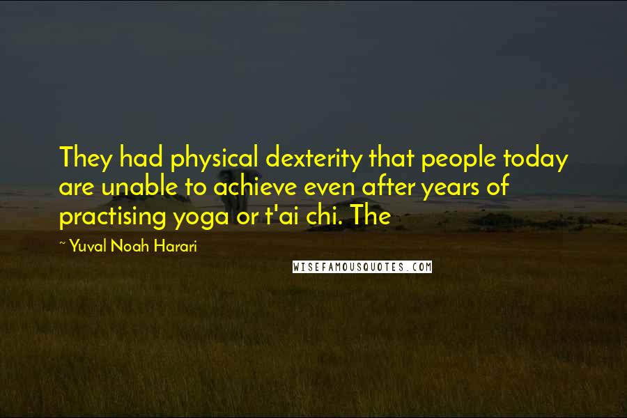 Yuval Noah Harari Quotes: They had physical dexterity that people today are unable to achieve even after years of practising yoga or t'ai chi. The