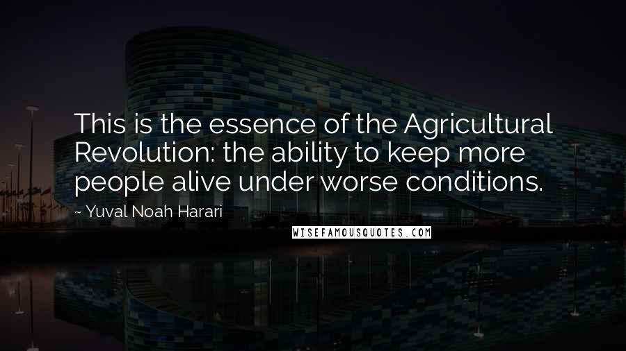 Yuval Noah Harari Quotes: This is the essence of the Agricultural Revolution: the ability to keep more people alive under worse conditions.