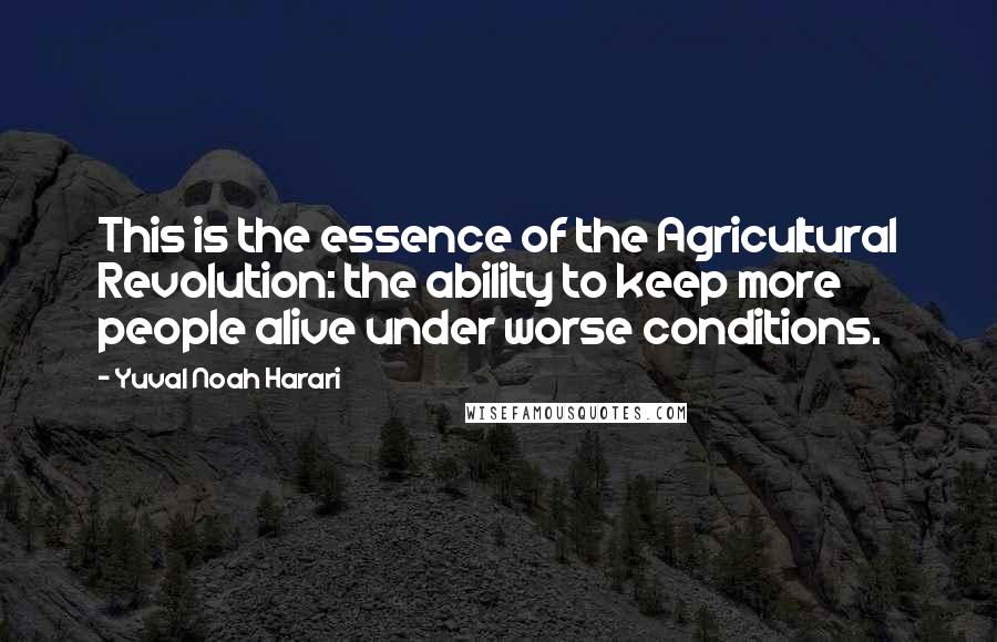 Yuval Noah Harari Quotes: This is the essence of the Agricultural Revolution: the ability to keep more people alive under worse conditions.