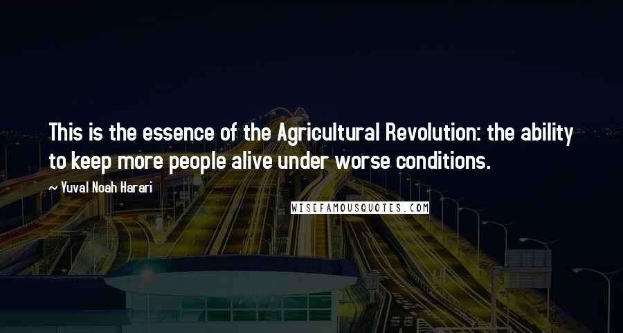 Yuval Noah Harari Quotes: This is the essence of the Agricultural Revolution: the ability to keep more people alive under worse conditions.