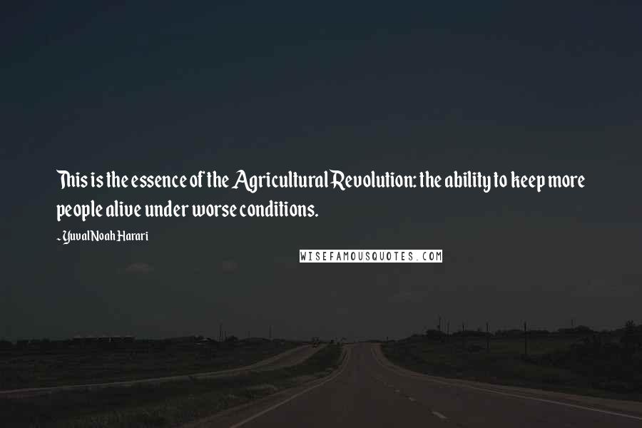 Yuval Noah Harari Quotes: This is the essence of the Agricultural Revolution: the ability to keep more people alive under worse conditions.