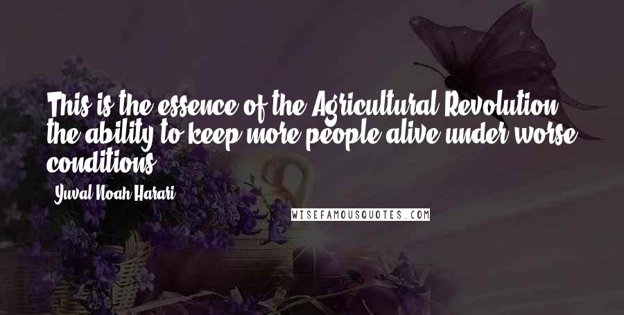 Yuval Noah Harari Quotes: This is the essence of the Agricultural Revolution: the ability to keep more people alive under worse conditions.