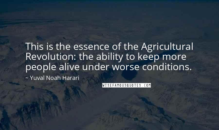 Yuval Noah Harari Quotes: This is the essence of the Agricultural Revolution: the ability to keep more people alive under worse conditions.