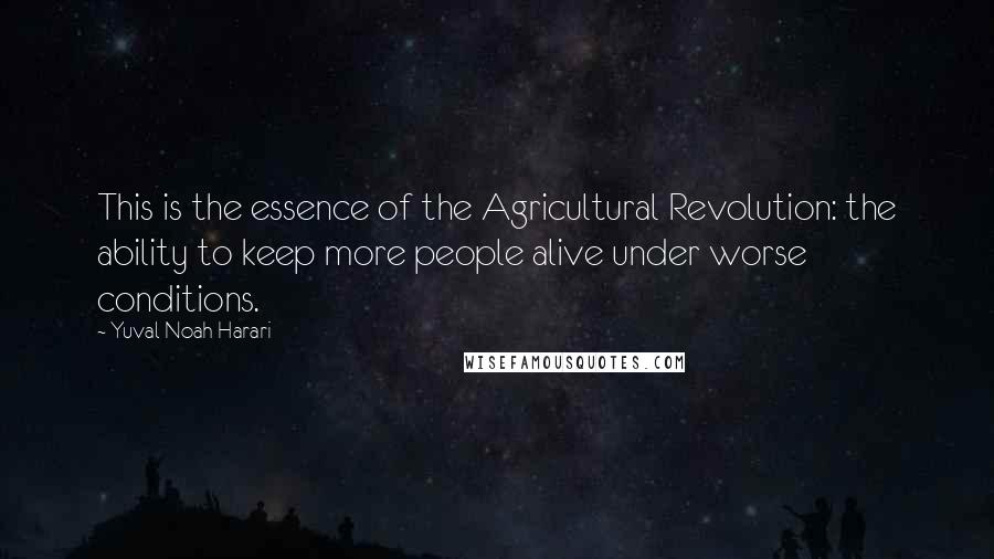 Yuval Noah Harari Quotes: This is the essence of the Agricultural Revolution: the ability to keep more people alive under worse conditions.