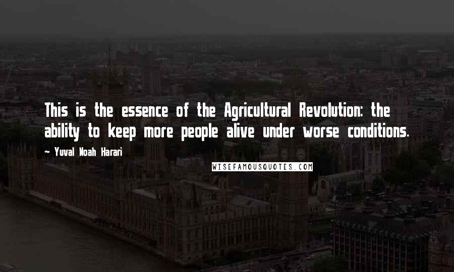 Yuval Noah Harari Quotes: This is the essence of the Agricultural Revolution: the ability to keep more people alive under worse conditions.