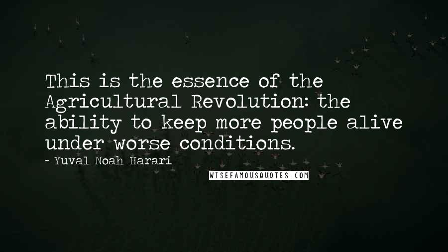 Yuval Noah Harari Quotes: This is the essence of the Agricultural Revolution: the ability to keep more people alive under worse conditions.