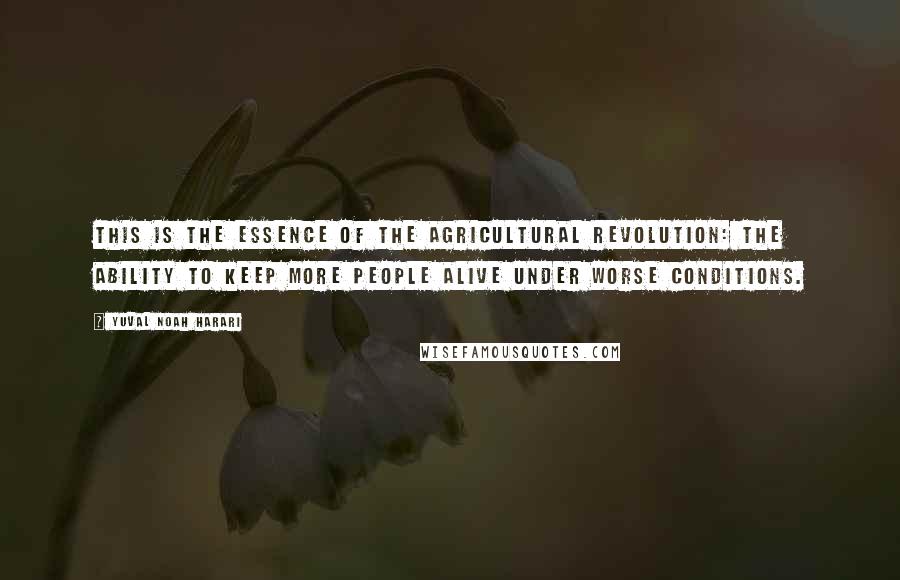 Yuval Noah Harari Quotes: This is the essence of the Agricultural Revolution: the ability to keep more people alive under worse conditions.