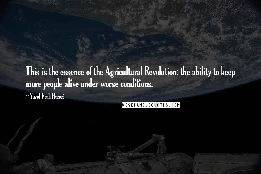 Yuval Noah Harari Quotes: This is the essence of the Agricultural Revolution: the ability to keep more people alive under worse conditions.