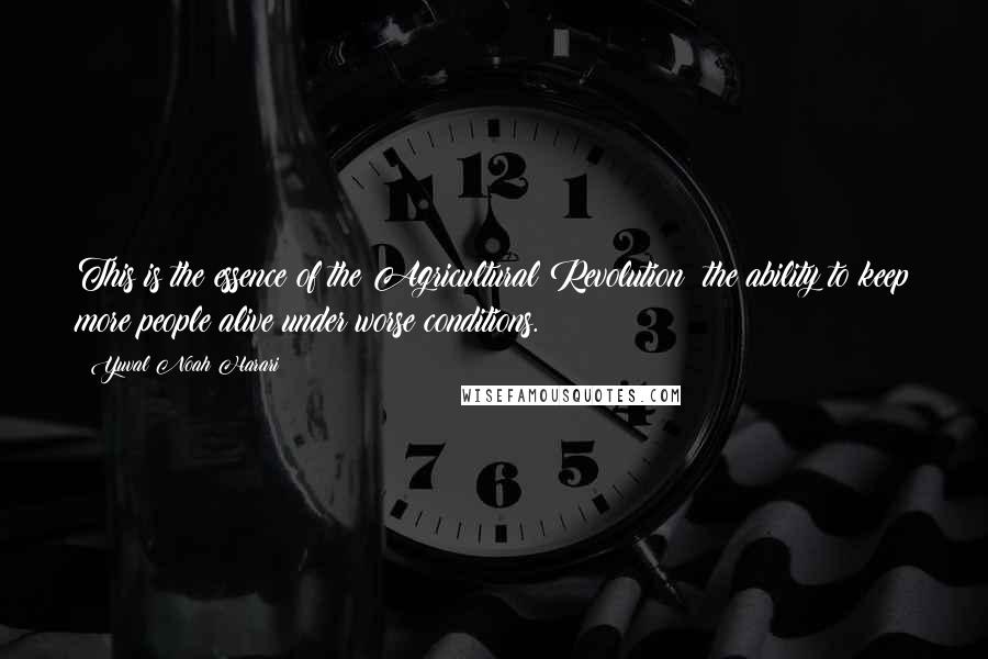 Yuval Noah Harari Quotes: This is the essence of the Agricultural Revolution: the ability to keep more people alive under worse conditions.