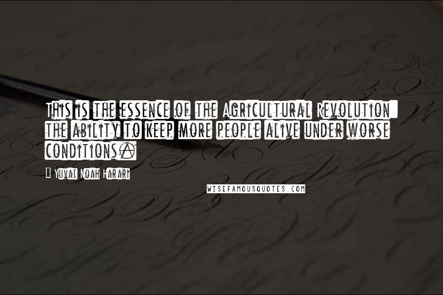 Yuval Noah Harari Quotes: This is the essence of the Agricultural Revolution: the ability to keep more people alive under worse conditions.