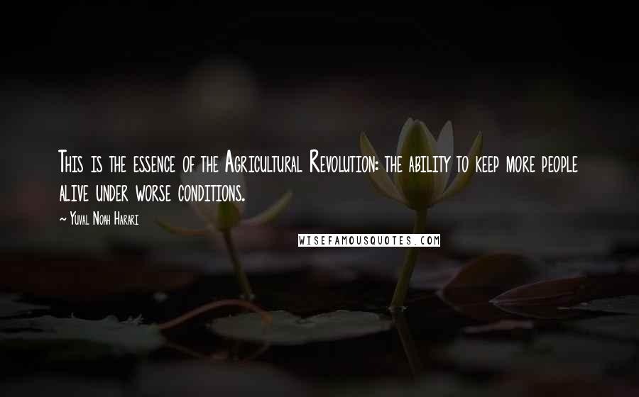 Yuval Noah Harari Quotes: This is the essence of the Agricultural Revolution: the ability to keep more people alive under worse conditions.