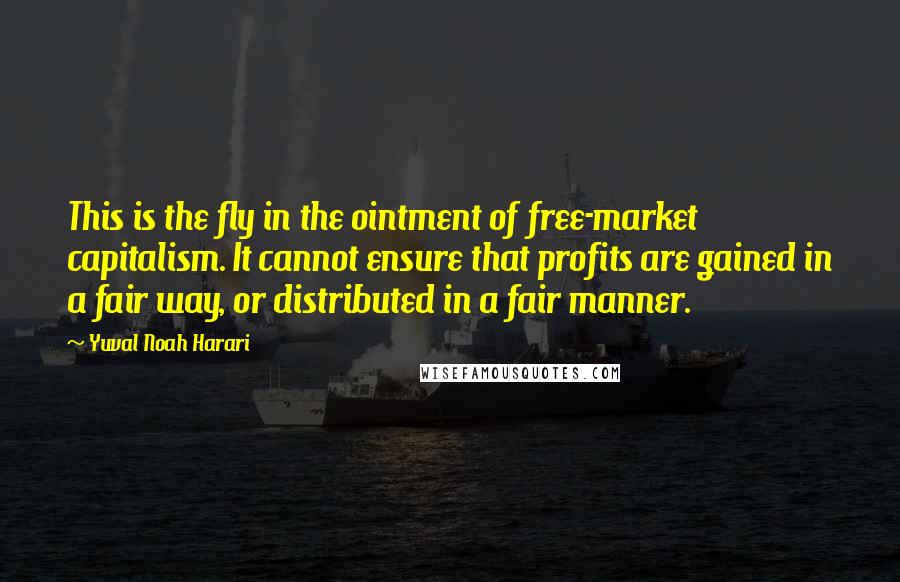 Yuval Noah Harari Quotes: This is the fly in the ointment of free-market capitalism. It cannot ensure that profits are gained in a fair way, or distributed in a fair manner.