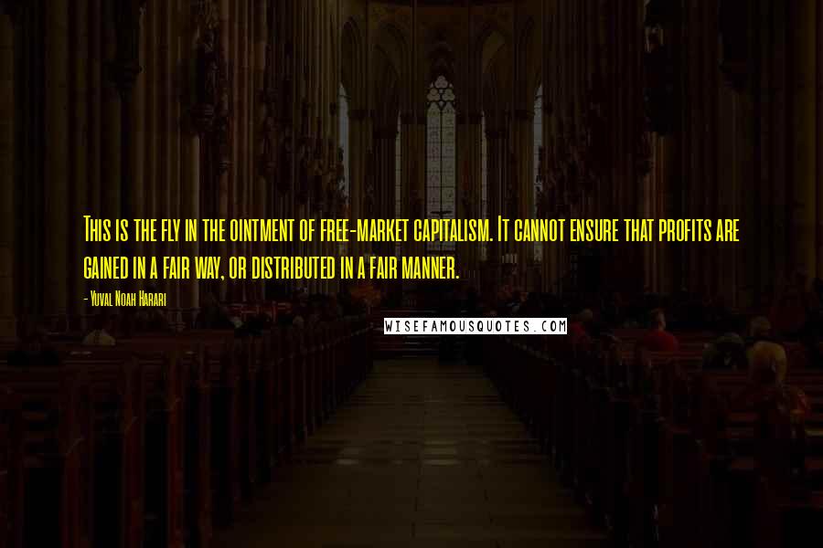 Yuval Noah Harari Quotes: This is the fly in the ointment of free-market capitalism. It cannot ensure that profits are gained in a fair way, or distributed in a fair manner.