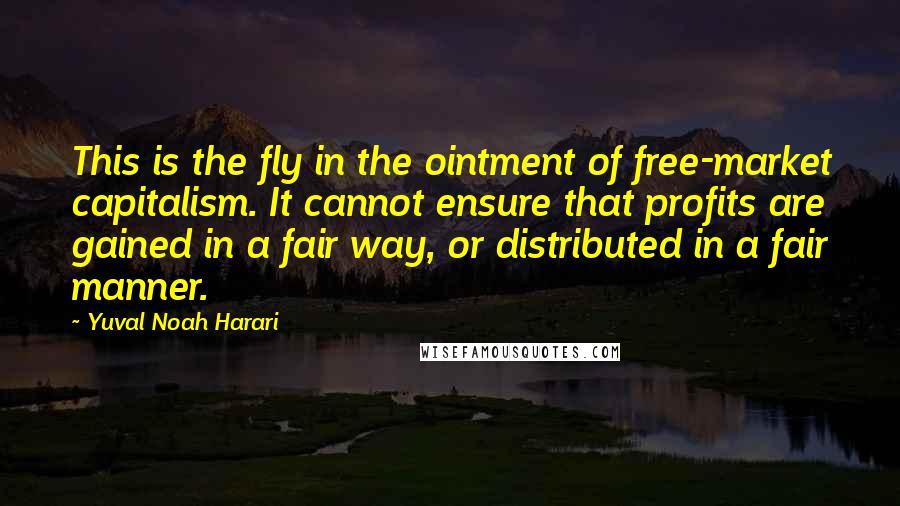 Yuval Noah Harari Quotes: This is the fly in the ointment of free-market capitalism. It cannot ensure that profits are gained in a fair way, or distributed in a fair manner.