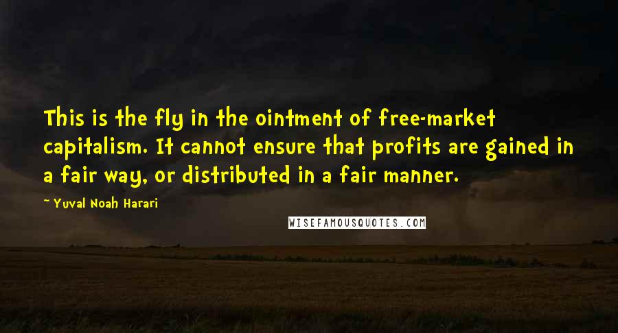 Yuval Noah Harari Quotes: This is the fly in the ointment of free-market capitalism. It cannot ensure that profits are gained in a fair way, or distributed in a fair manner.