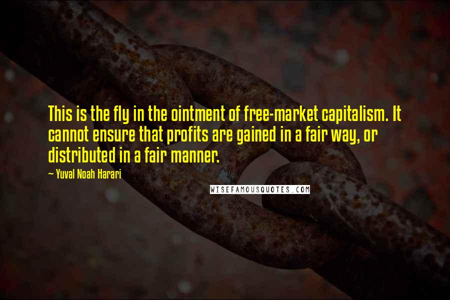 Yuval Noah Harari Quotes: This is the fly in the ointment of free-market capitalism. It cannot ensure that profits are gained in a fair way, or distributed in a fair manner.