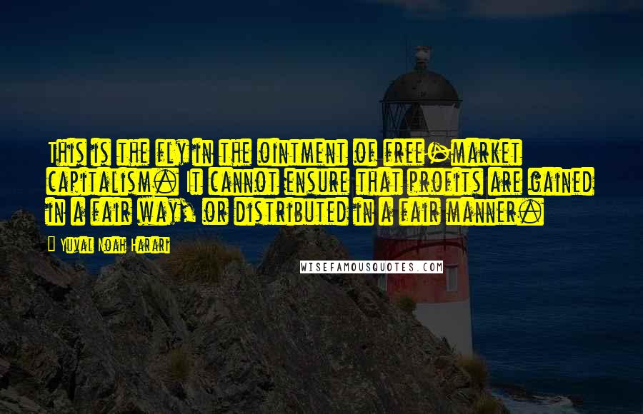 Yuval Noah Harari Quotes: This is the fly in the ointment of free-market capitalism. It cannot ensure that profits are gained in a fair way, or distributed in a fair manner.