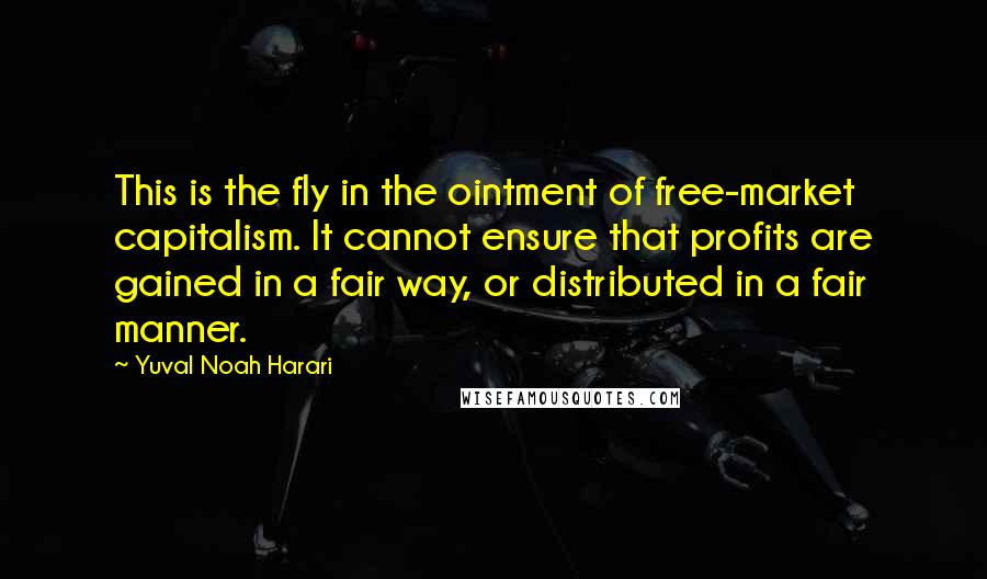 Yuval Noah Harari Quotes: This is the fly in the ointment of free-market capitalism. It cannot ensure that profits are gained in a fair way, or distributed in a fair manner.