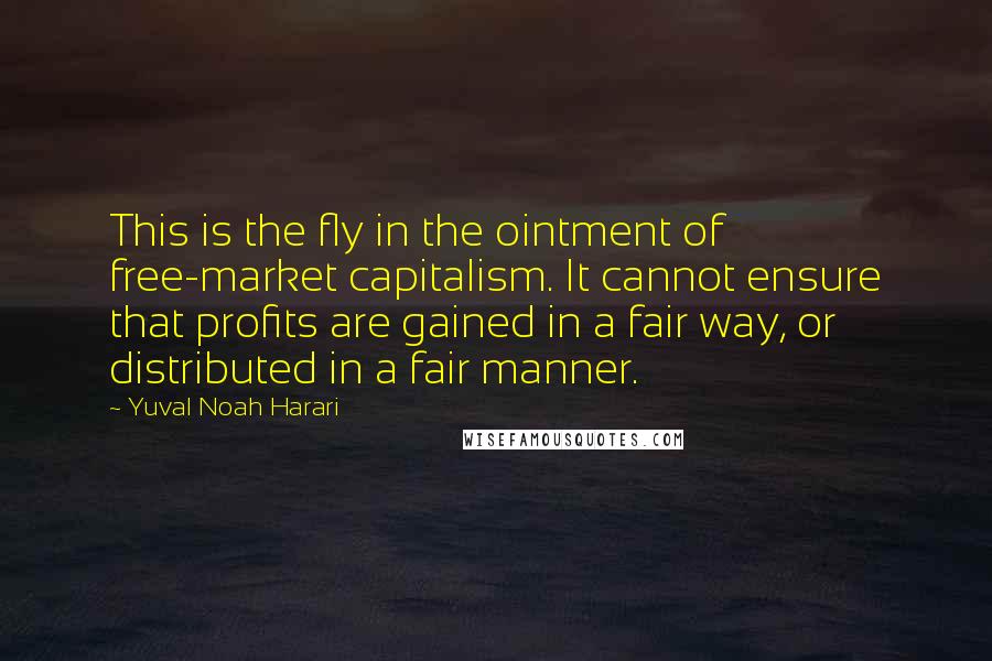 Yuval Noah Harari Quotes: This is the fly in the ointment of free-market capitalism. It cannot ensure that profits are gained in a fair way, or distributed in a fair manner.