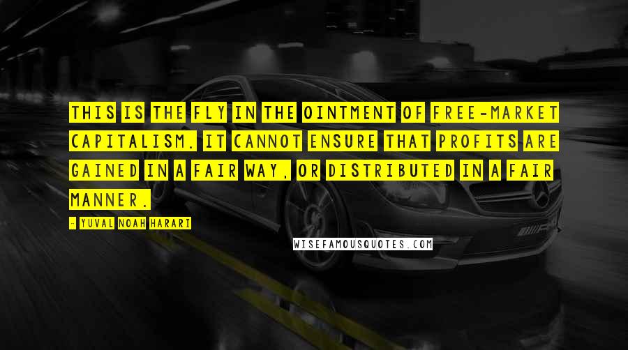 Yuval Noah Harari Quotes: This is the fly in the ointment of free-market capitalism. It cannot ensure that profits are gained in a fair way, or distributed in a fair manner.