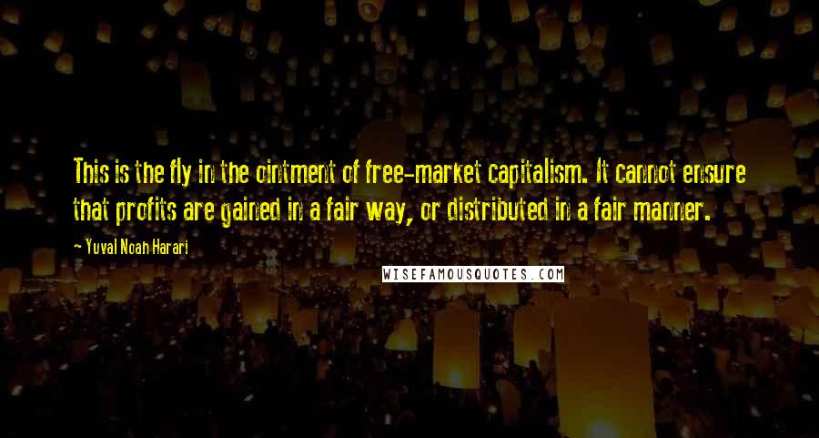 Yuval Noah Harari Quotes: This is the fly in the ointment of free-market capitalism. It cannot ensure that profits are gained in a fair way, or distributed in a fair manner.