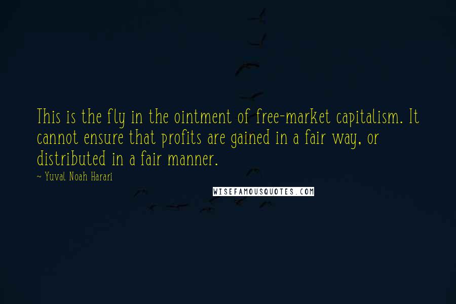 Yuval Noah Harari Quotes: This is the fly in the ointment of free-market capitalism. It cannot ensure that profits are gained in a fair way, or distributed in a fair manner.