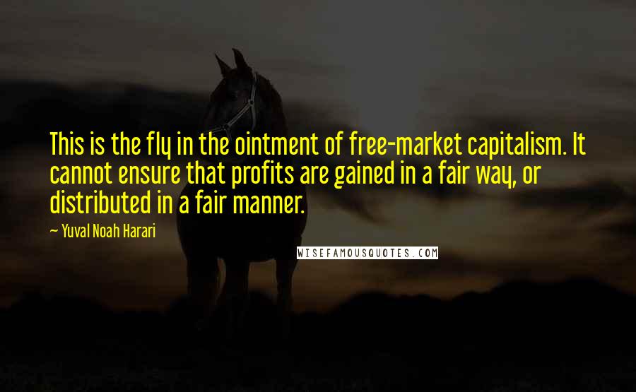 Yuval Noah Harari Quotes: This is the fly in the ointment of free-market capitalism. It cannot ensure that profits are gained in a fair way, or distributed in a fair manner.