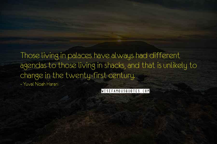 Yuval Noah Harari Quotes: Those living in palaces have always had different agendas to those living in shacks, and that is unlikely to change in the twenty-first century.