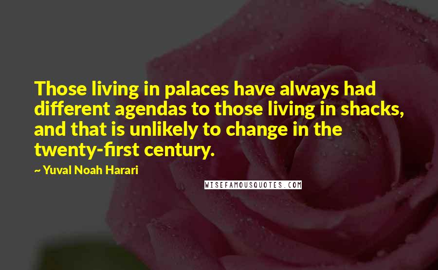 Yuval Noah Harari Quotes: Those living in palaces have always had different agendas to those living in shacks, and that is unlikely to change in the twenty-first century.