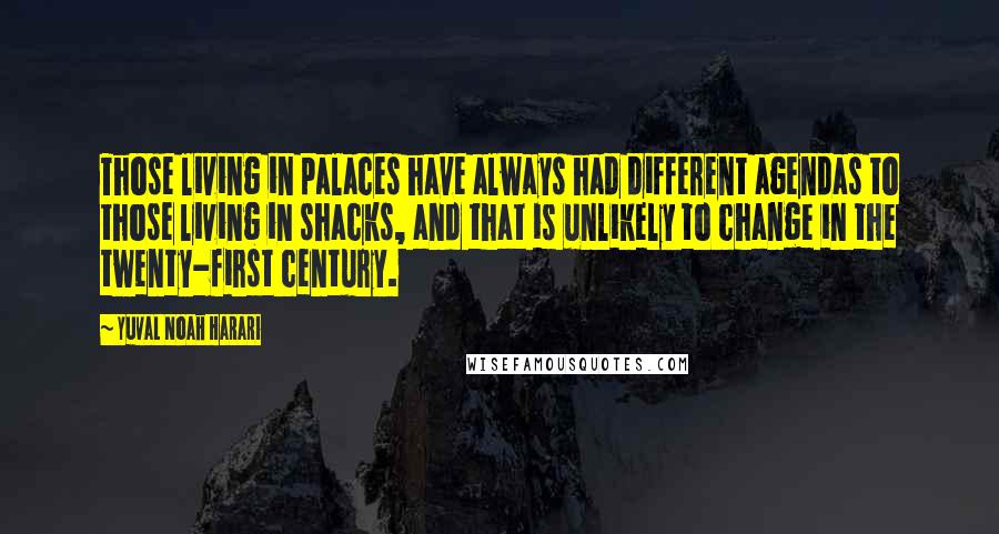 Yuval Noah Harari Quotes: Those living in palaces have always had different agendas to those living in shacks, and that is unlikely to change in the twenty-first century.