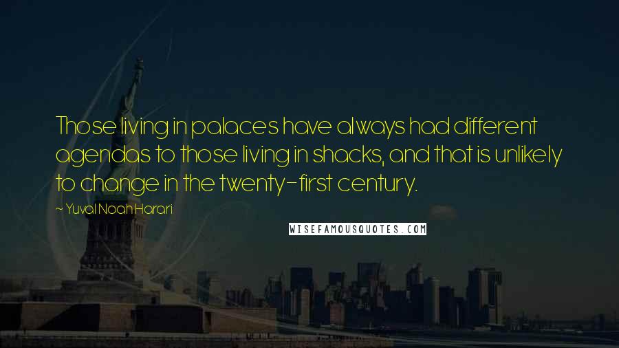 Yuval Noah Harari Quotes: Those living in palaces have always had different agendas to those living in shacks, and that is unlikely to change in the twenty-first century.