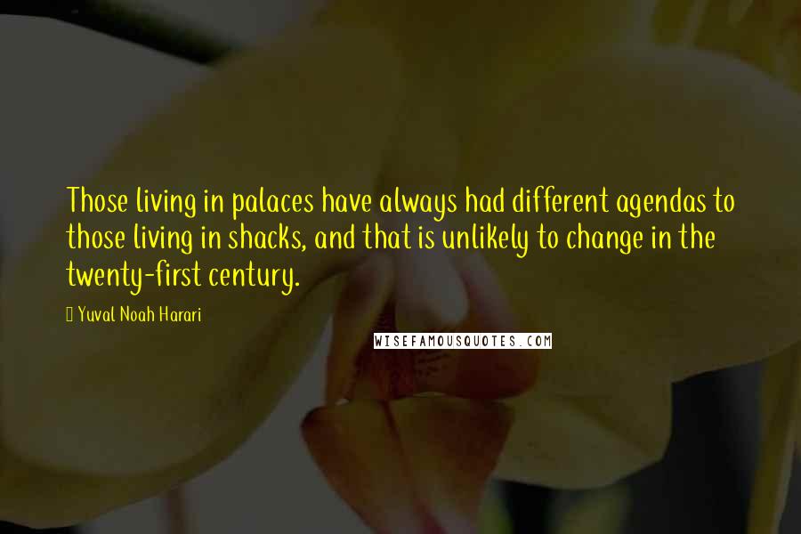 Yuval Noah Harari Quotes: Those living in palaces have always had different agendas to those living in shacks, and that is unlikely to change in the twenty-first century.