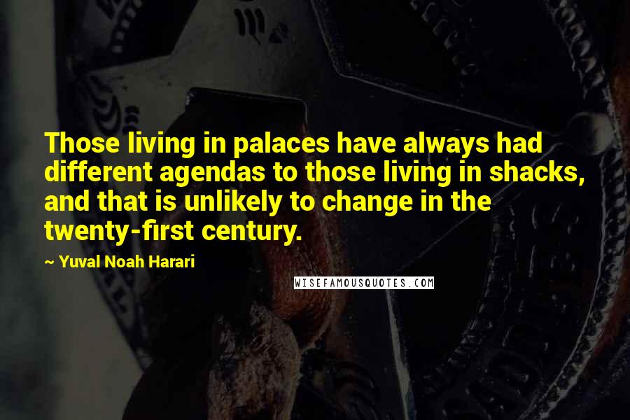 Yuval Noah Harari Quotes: Those living in palaces have always had different agendas to those living in shacks, and that is unlikely to change in the twenty-first century.