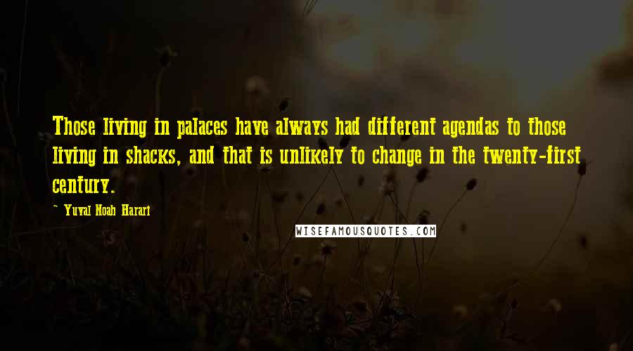 Yuval Noah Harari Quotes: Those living in palaces have always had different agendas to those living in shacks, and that is unlikely to change in the twenty-first century.