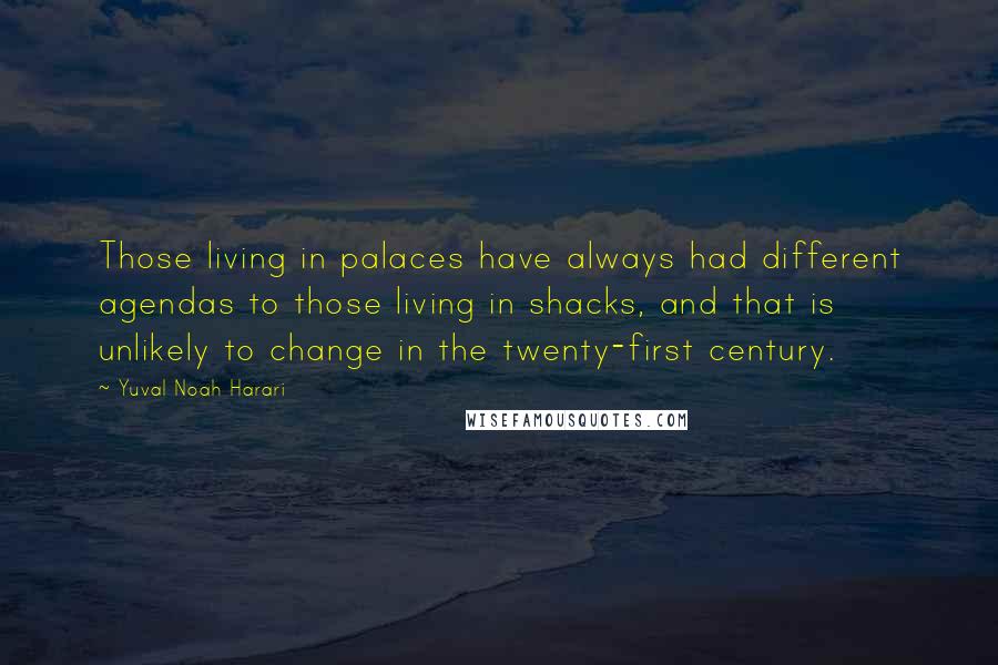Yuval Noah Harari Quotes: Those living in palaces have always had different agendas to those living in shacks, and that is unlikely to change in the twenty-first century.