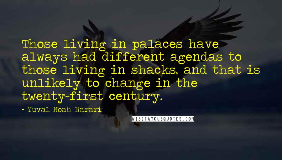 Yuval Noah Harari Quotes: Those living in palaces have always had different agendas to those living in shacks, and that is unlikely to change in the twenty-first century.