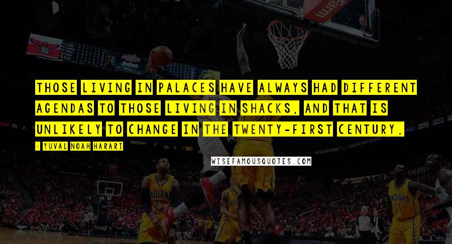 Yuval Noah Harari Quotes: Those living in palaces have always had different agendas to those living in shacks, and that is unlikely to change in the twenty-first century.