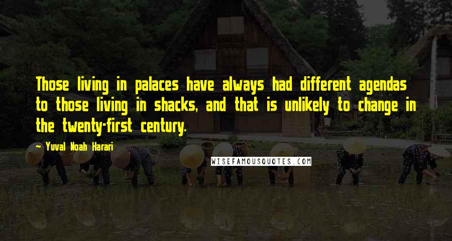 Yuval Noah Harari Quotes: Those living in palaces have always had different agendas to those living in shacks, and that is unlikely to change in the twenty-first century.