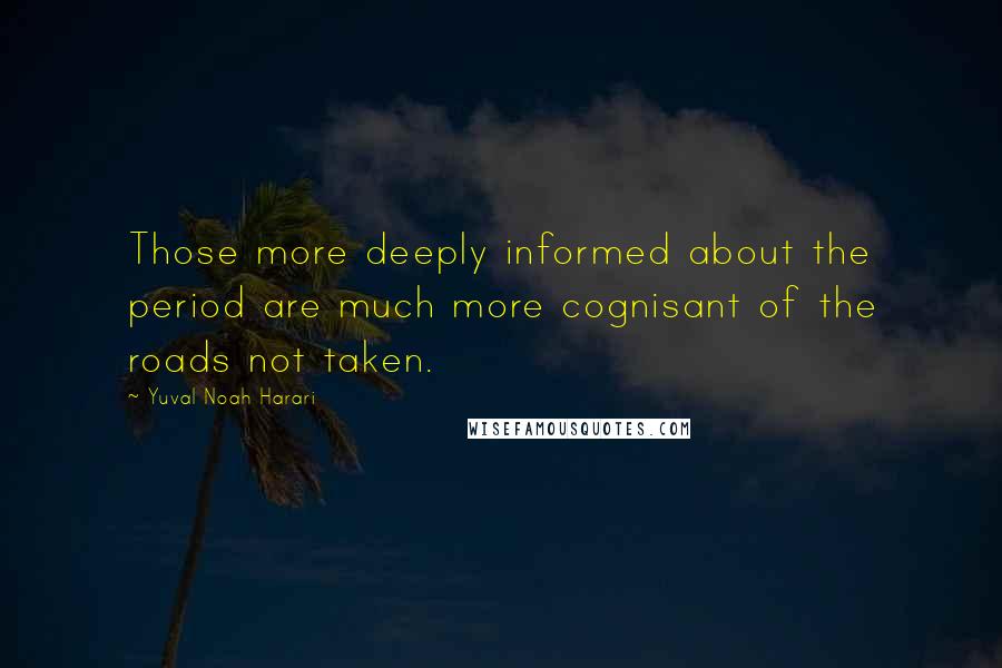 Yuval Noah Harari Quotes: Those more deeply informed about the period are much more cognisant of the roads not taken.