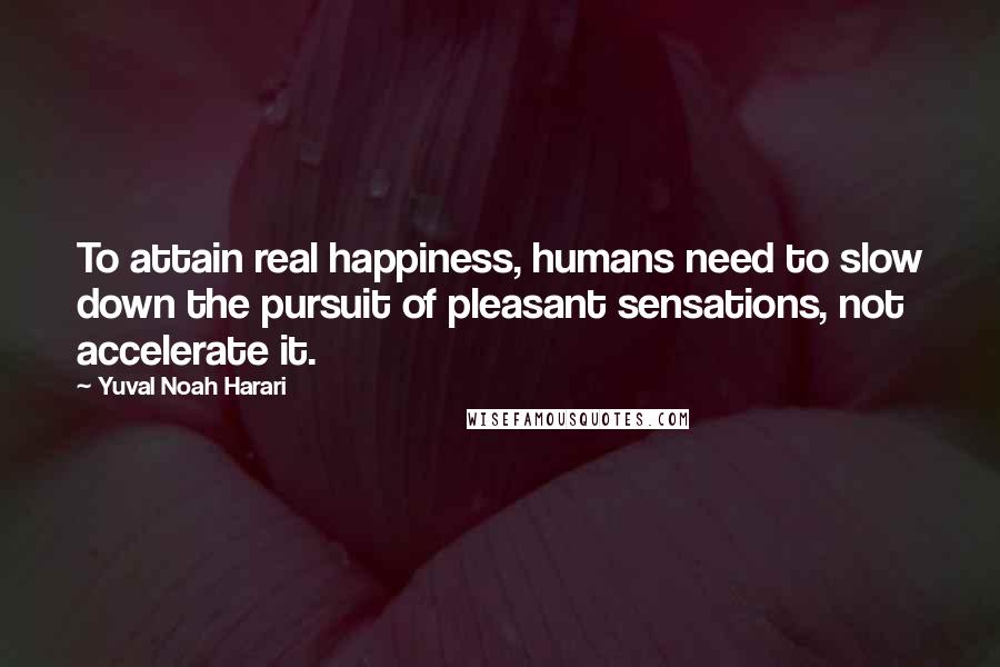 Yuval Noah Harari Quotes: To attain real happiness, humans need to slow down the pursuit of pleasant sensations, not accelerate it.