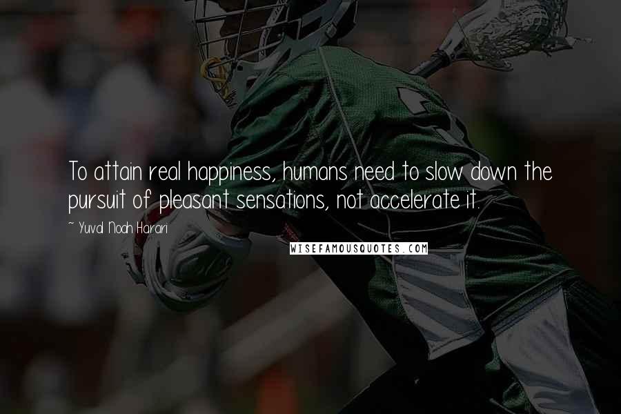 Yuval Noah Harari Quotes: To attain real happiness, humans need to slow down the pursuit of pleasant sensations, not accelerate it.