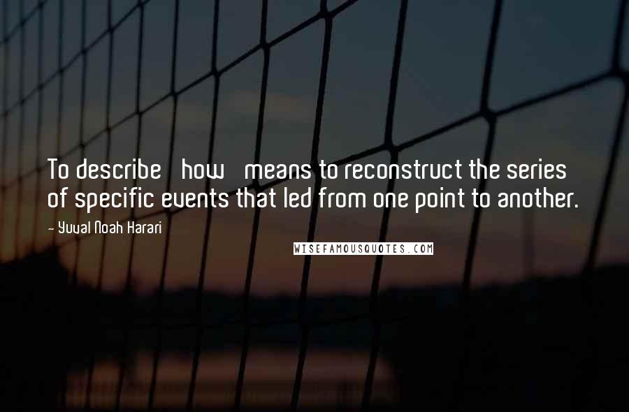 Yuval Noah Harari Quotes: To describe 'how' means to reconstruct the series of specific events that led from one point to another.