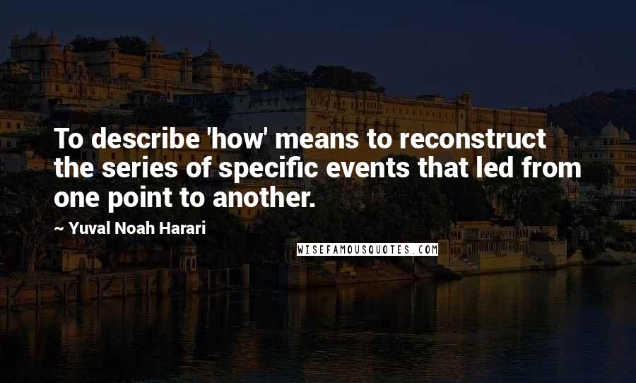 Yuval Noah Harari Quotes: To describe 'how' means to reconstruct the series of specific events that led from one point to another.