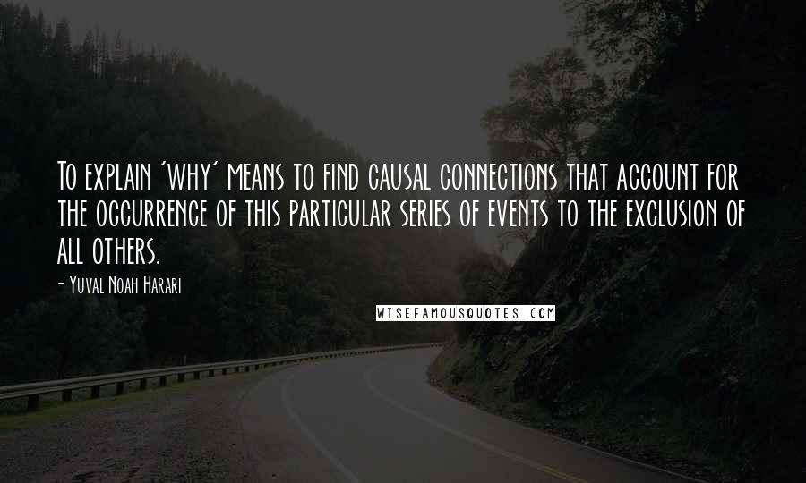 Yuval Noah Harari Quotes: To explain 'why' means to find causal connections that account for the occurrence of this particular series of events to the exclusion of all others.