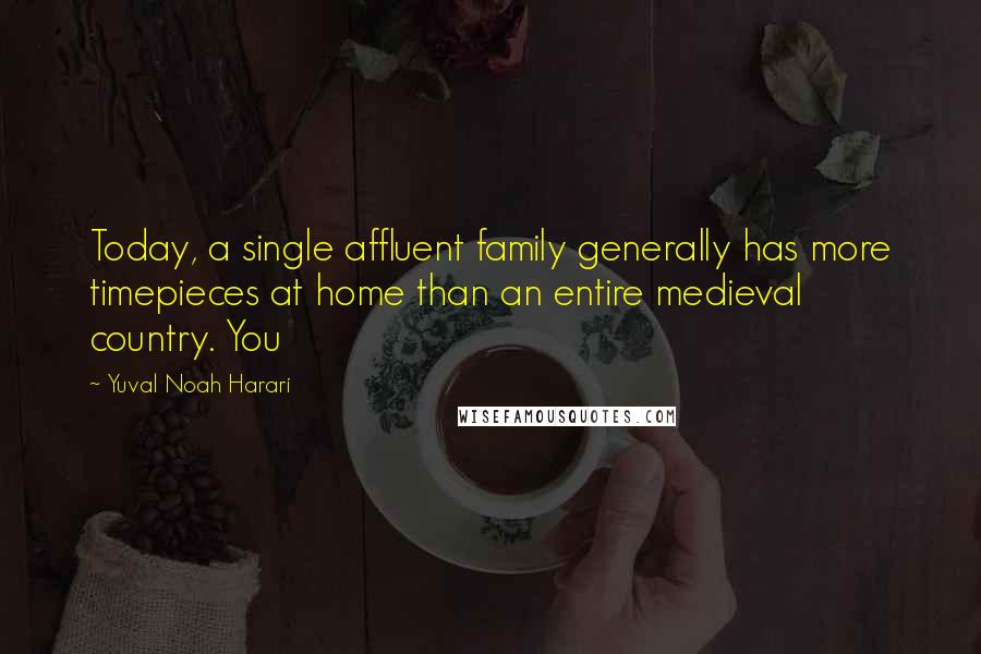 Yuval Noah Harari Quotes: Today, a single affluent family generally has more timepieces at home than an entire medieval country. You