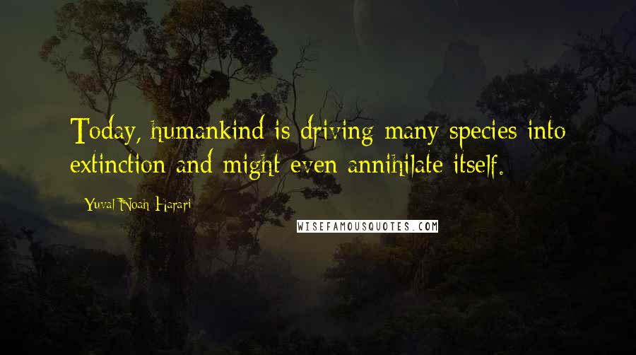 Yuval Noah Harari Quotes: Today, humankind is driving many species into extinction and might even annihilate itself.