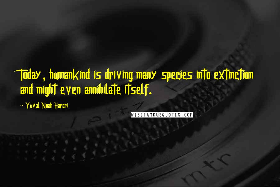 Yuval Noah Harari Quotes: Today, humankind is driving many species into extinction and might even annihilate itself.